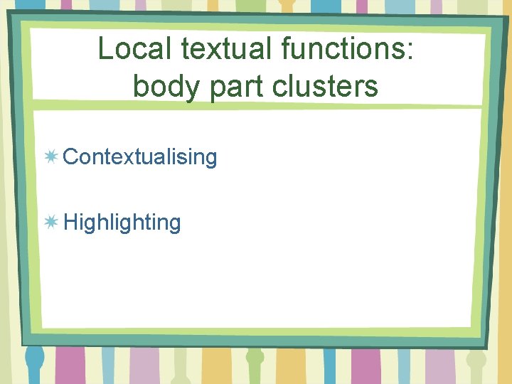 Local textual functions: body part clusters Contextualising Highlighting 