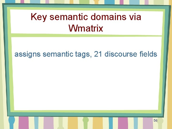 Key semantic domains via Wmatrix assigns semantic tags, 21 discourse fields 56 