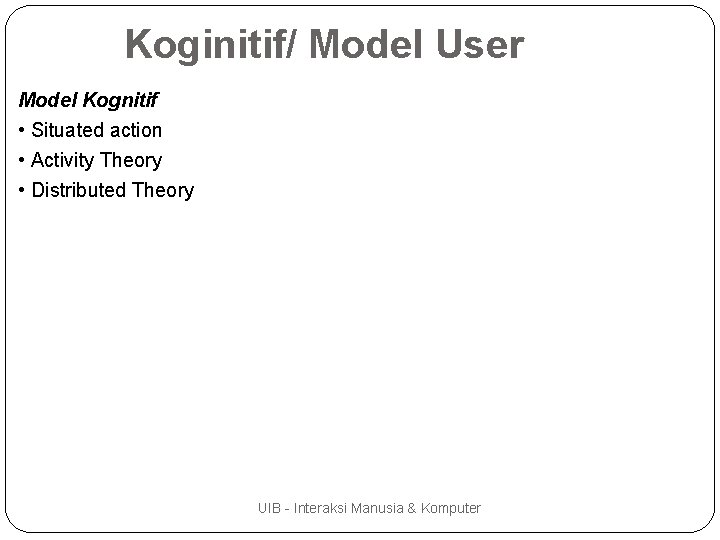 Koginitif/ Model User Model Kognitif • Situated action • Activity Theory • Distributed Theory