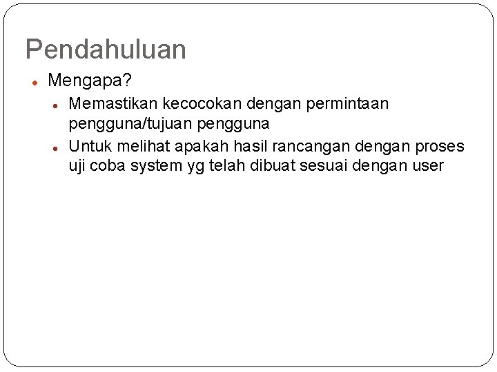 Pendahuluan Mengapa? Memastikan kecocokan dengan permintaan pengguna/tujuan pengguna Untuk melihat apakah hasil rancangan dengan