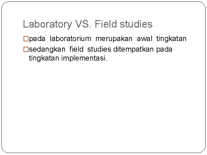 Laboratory VS. Field studies �pada laboratorium merupakan awal tingkatan �sedangkan field studies ditempatkan pada