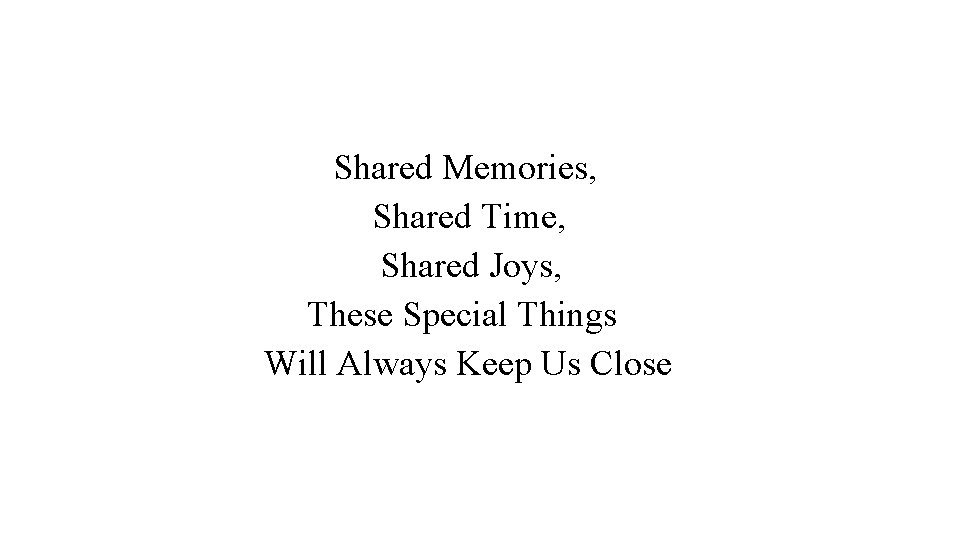 Shared Memories, Shared Time, Shared Joys, These Special Things Will Always Keep Us Close