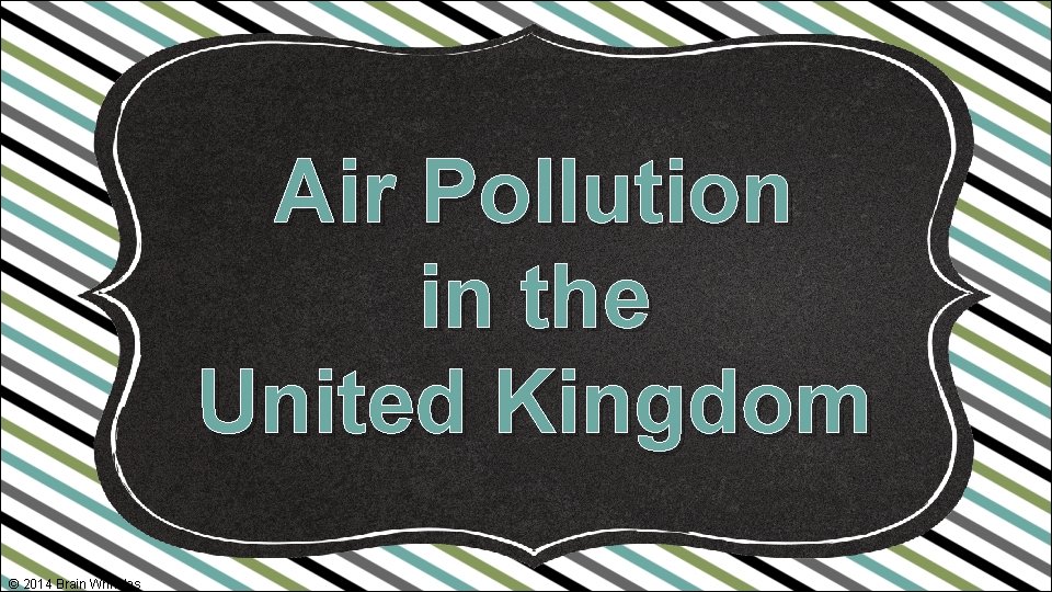Air Pollution in the United Kingdom © 2014 Brain Wrinkles 