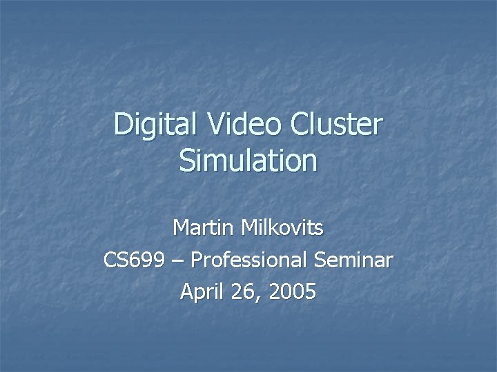 Digital Video Cluster Simulation Martin Milkovits CS 699 – Professional Seminar April 26, 2005