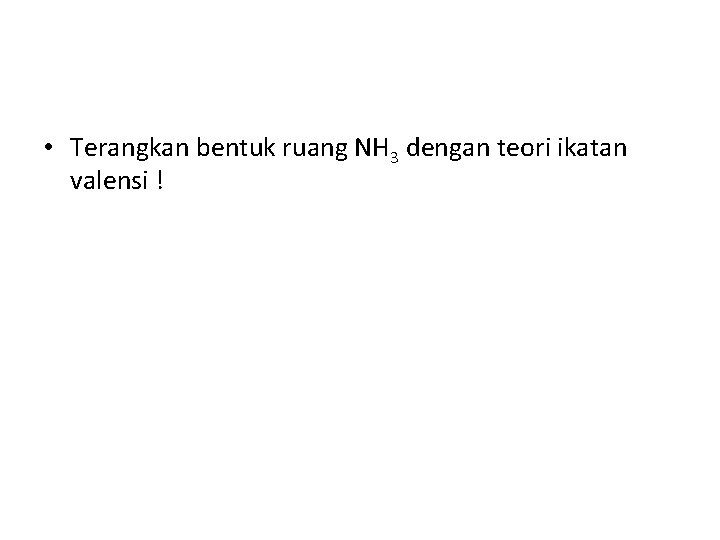  • Terangkan bentuk ruang NH 3 dengan teori ikatan valensi ! 