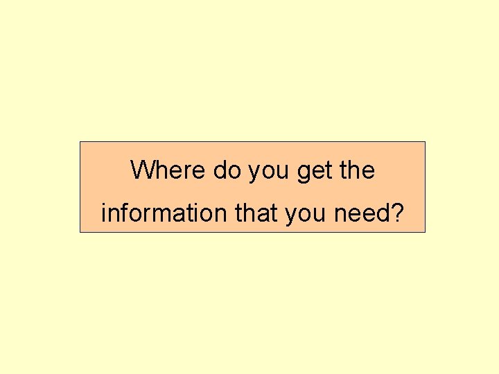 Where do you get the information that you need? 
