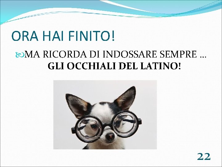 ORA HAI FINITO! MA RICORDA DI INDOSSARE SEMPRE … GLI OCCHIALI DEL LATINO! 22