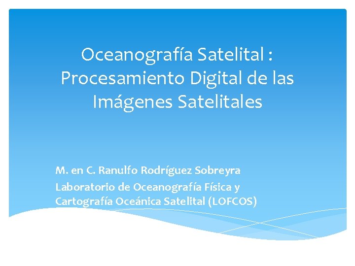 Oceanografía Satelital : Procesamiento Digital de las Imágenes Satelitales M. en C. Ranulfo Rodríguez