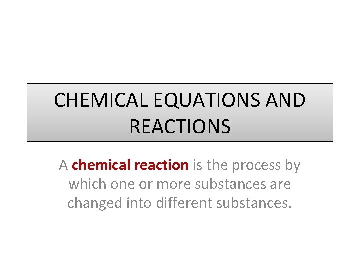 CHEMICAL EQUATIONS AND REACTIONS A chemical reaction is the process by which one or