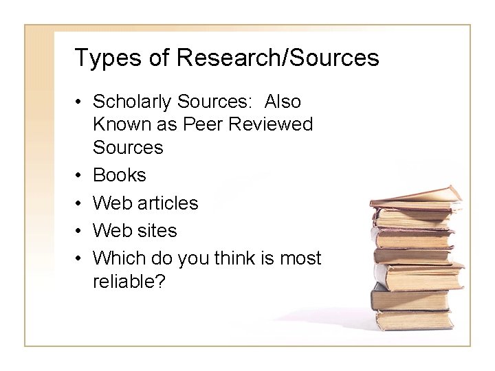 Types of Research/Sources • Scholarly Sources: Also Known as Peer Reviewed Sources • Books