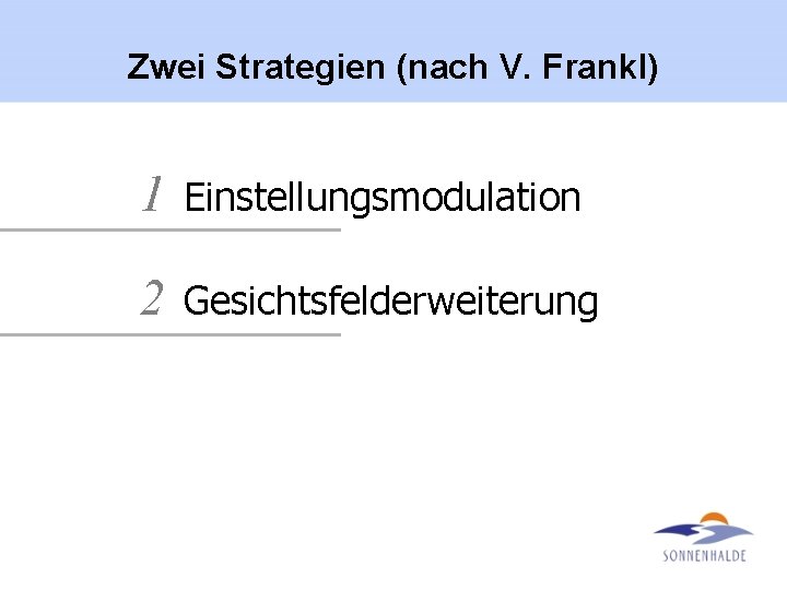 Zwei Strategien (nach V. Frankl) 1 Einstellungsmodulation 2 Gesichtsfelderweiterung 