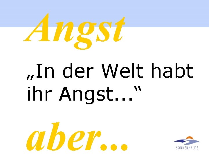 Angst „In der Welt habt ihr Angst. . . “ aber. . . 