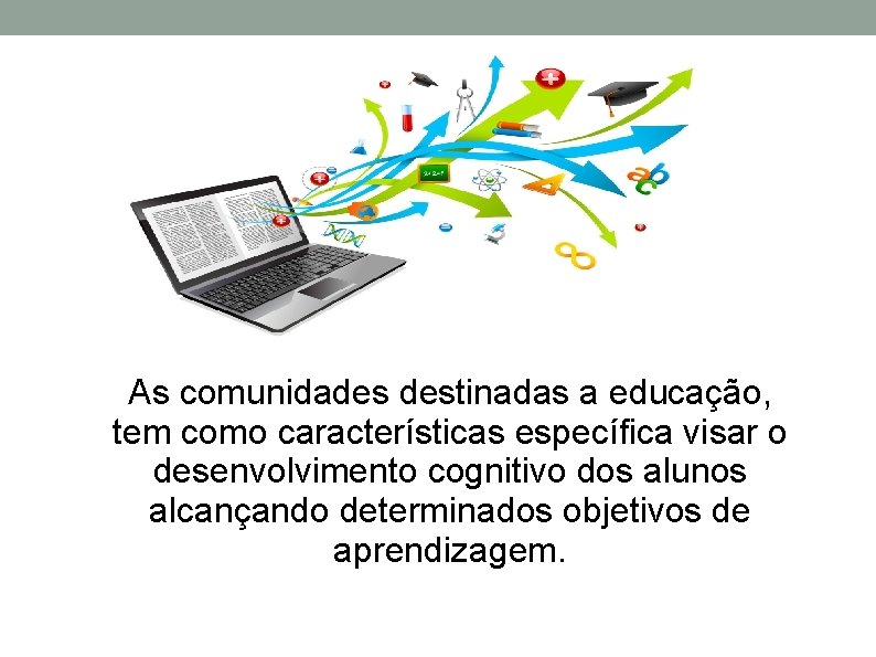 As comunidades destinadas a educação, tem como características específica visar o desenvolvimento cognitivo dos