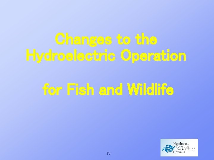 Changes to the Hydroelectric Operation for Fish and Wildlife 15 