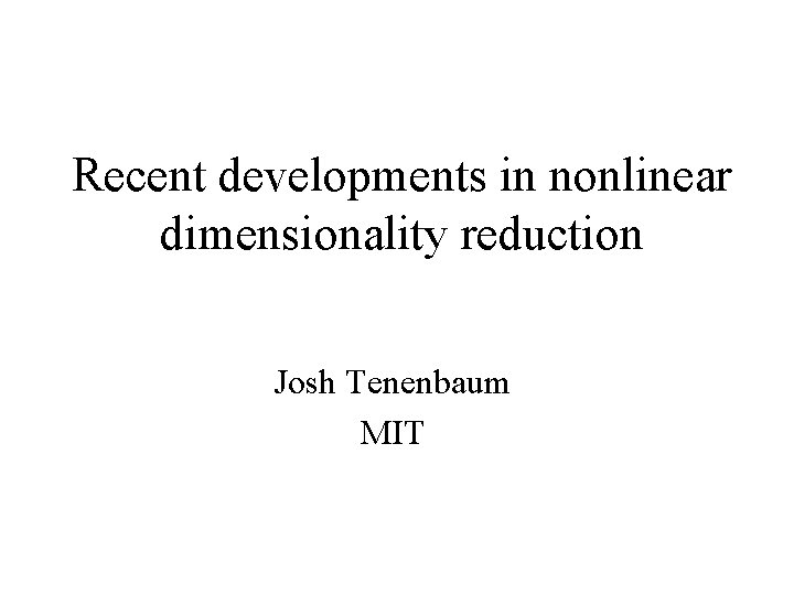 Recent developments in nonlinear dimensionality reduction Josh Tenenbaum MIT 