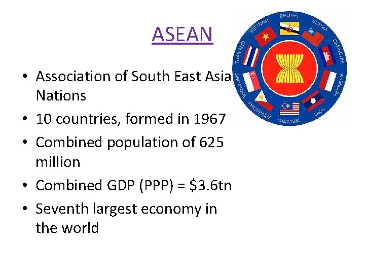 ASEAN • Association of South East Asian Nations • 10 countries, formed in 1967