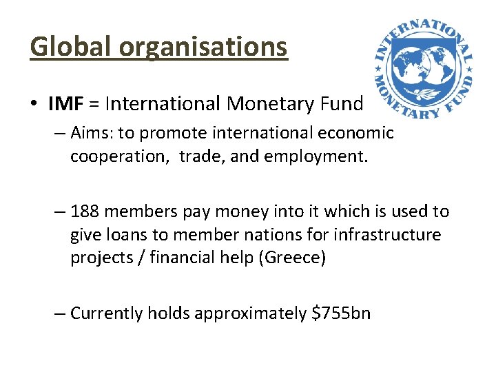 Global organisations • IMF = International Monetary Fund – Aims: to promote international economic