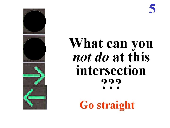 5 What can you not do at this intersection ? ? ? Go straight 5 What can you not do at this intersection ? ? ? Go straight