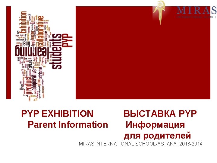 PYP EXHIBITION Parent Information ВЫСТАВКА PYP Информация для родителей MIRAS INTERNATIONAL SCHOOL-ASTANA 2013 -2014