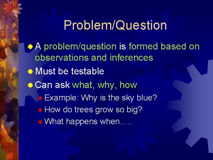 Problem/Question ®A problem/question is formed based on observations and inferences ® Must be testable