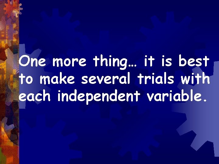 One more thing… it is best to make several trials with each independent variable.