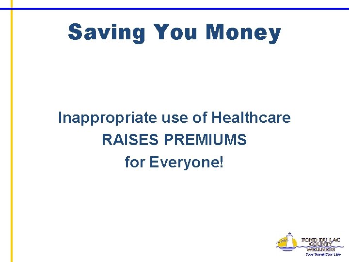 Saving You Money Inappropriate use of Healthcare RAISES PREMIUMS for Everyone! 