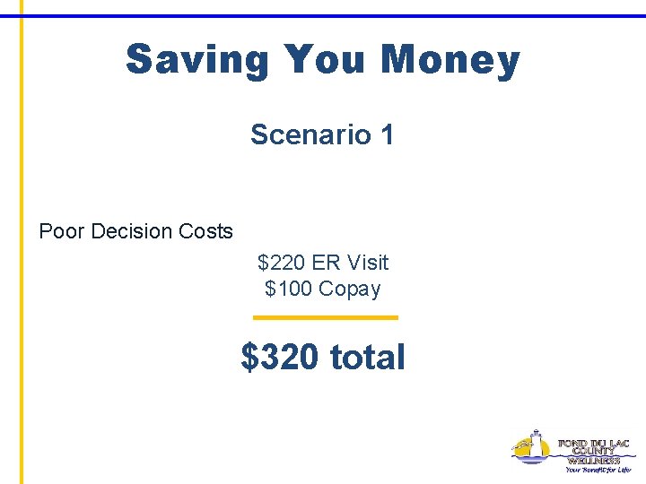 Saving You Money Scenario 1 Poor Decision Costs $220 ER Visit $100 Copay $320