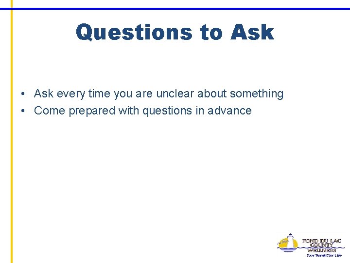 Questions to Ask • Ask every time you are unclear about something • Come
