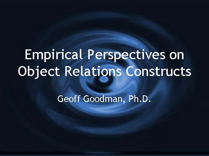Empirical Perspectives on Object Relations Constructs Geoff Goodman, Ph. D. 