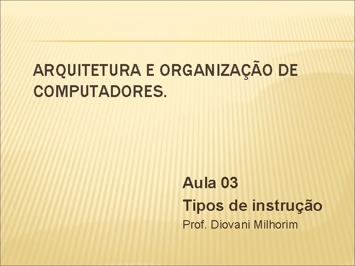 ARQUITETURA E ORGANIZAÇÃO DE COMPUTADORES. Aula 03 Tipos de instrução Prof. Diovani Milhorim 