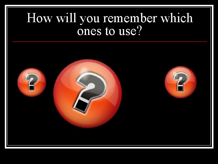 How will you remember which ones to use? 