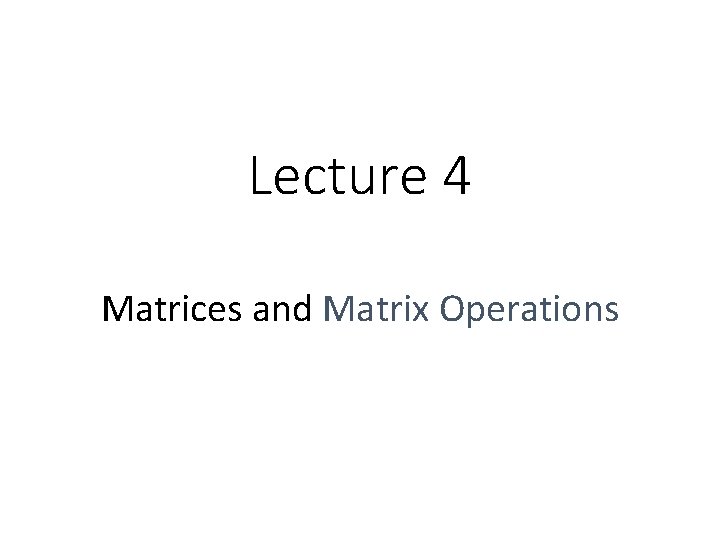 Lecture 4 Matrices and Matrix Operations Lecture 4 Matrices and Matrix Operations