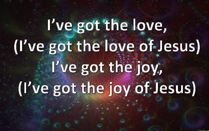 I’ve got the love, (I’ve got the love of Jesus) I’ve got the joy,