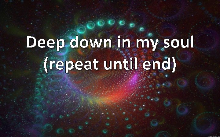 Deep down in my soul (repeat until end) 