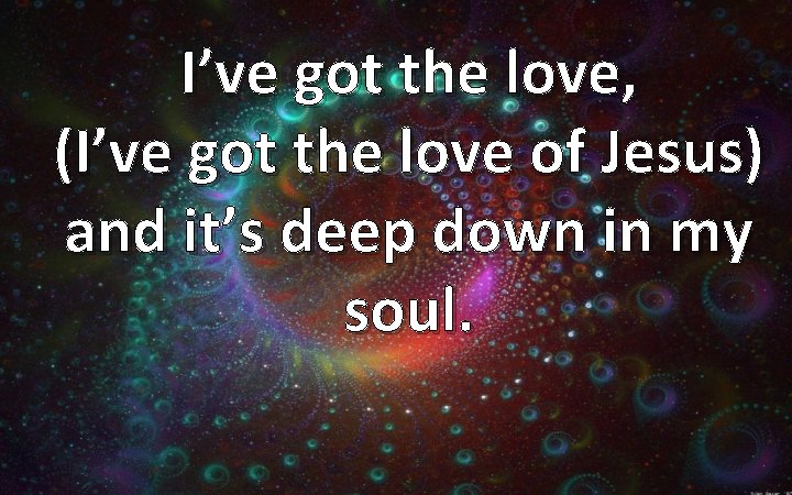 I’ve got the love, (I’ve got the love of Jesus) and it’s deep down