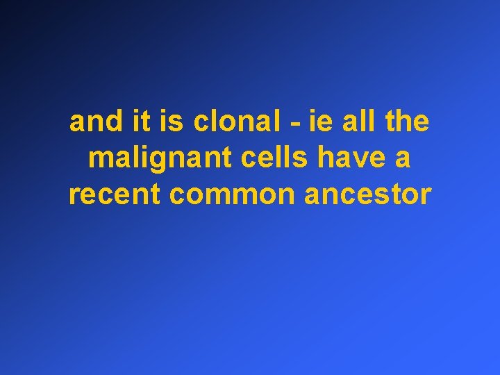 and it is clonal - ie all the malignant cells have a recent common