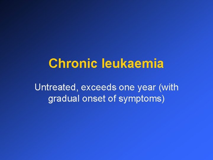 Chronic leukaemia Untreated, exceeds one year (with gradual onset of symptoms) 
