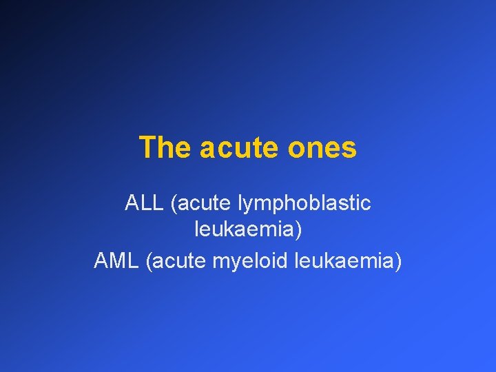 The acute ones ALL (acute lymphoblastic leukaemia) AML (acute myeloid leukaemia) 