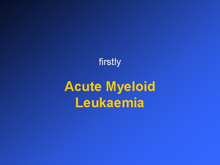 firstly Acute Myeloid Leukaemia 