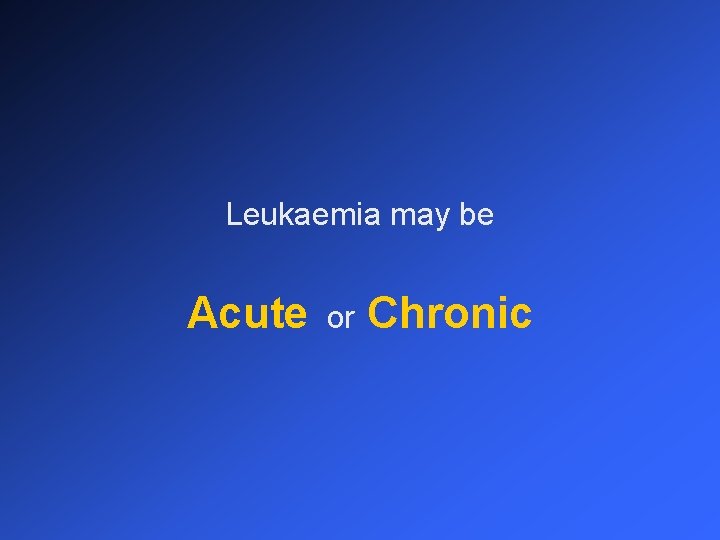 Leukaemia may be Acute or Chronic 