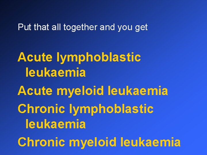 Put that all together and you get Acute lymphoblastic leukaemia Acute myeloid leukaemia Chronic