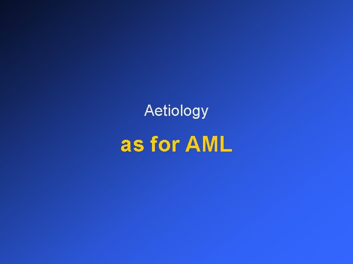 Aetiology as for AML 