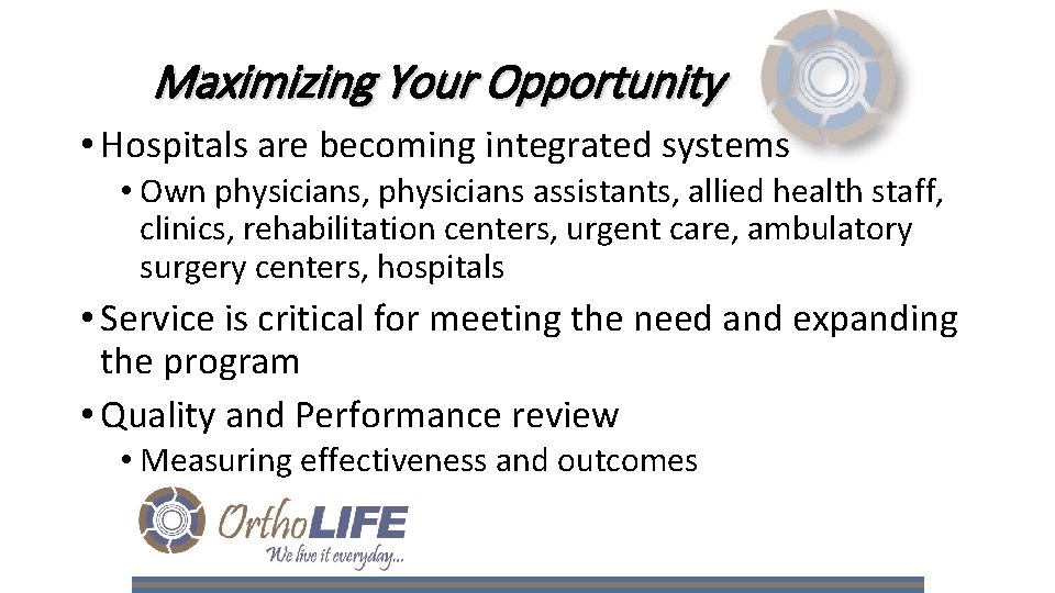 Maximizing Your Opportunity • Hospitals are becoming integrated systems • Own physicians, physicians assistants,
