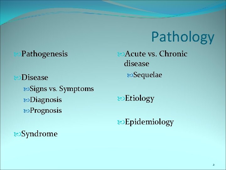 Pathology Pathogenesis Disease Signs vs. Symptoms Diagnosis Prognosis Acute vs. Chronic disease Sequelae Etiology