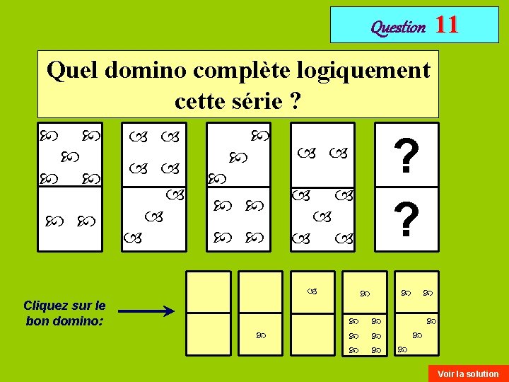 11 Question Quel domino complète logiquement cette série ? Cliquez sur le bon domino: