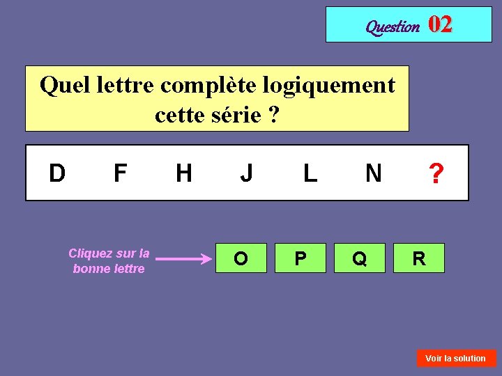 Question 02 Quel lettre complète logiquement cette série ? D F Cliquez sur la