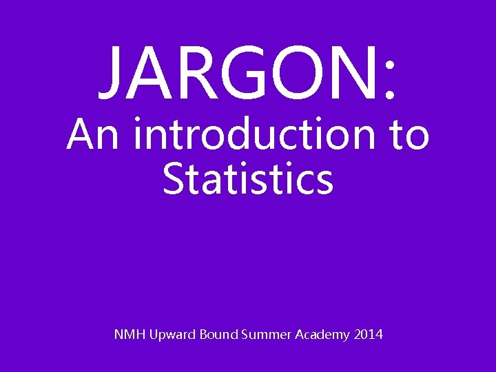 JARGON: An introduction to Statistics NMH Upward Bound Summer Academy 2014 