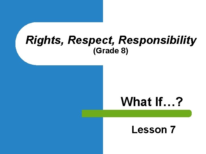 Rights, Respect, Responsibility (Grade 8) What If…? Lesson 7 