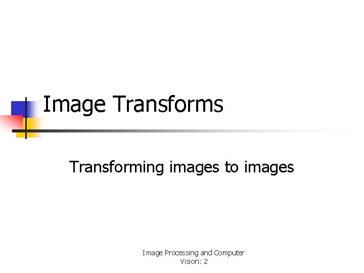 Image Transforms Transforming images to images Image Processing and Computer Vision: 2 