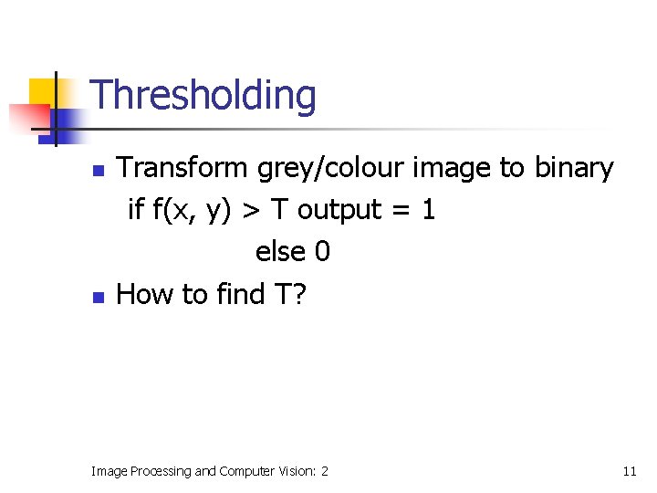 Thresholding n n Transform grey/colour image to binary if f(x, y) > T output